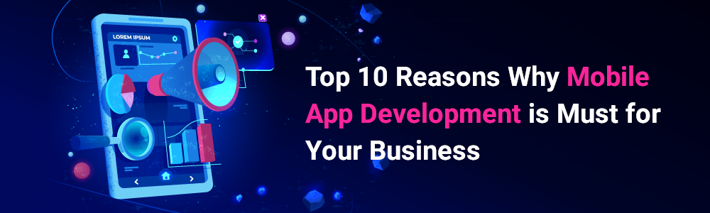 Top 10 Reasons Why Mobile App Development is Must for Your Business